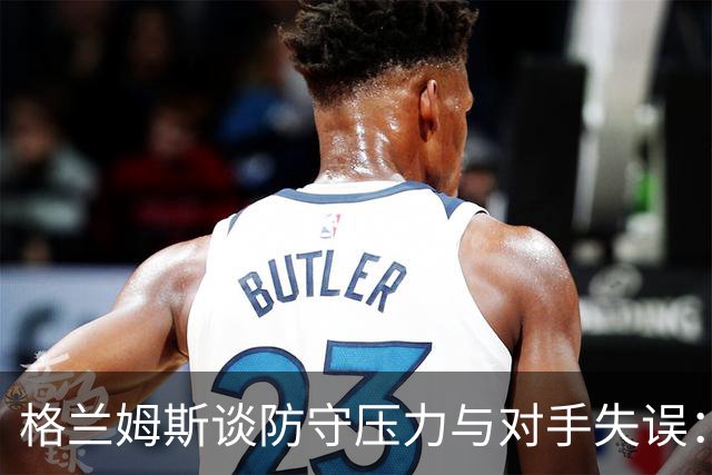 格兰姆斯谈防守压力与对手失误：强烈的开局是关键