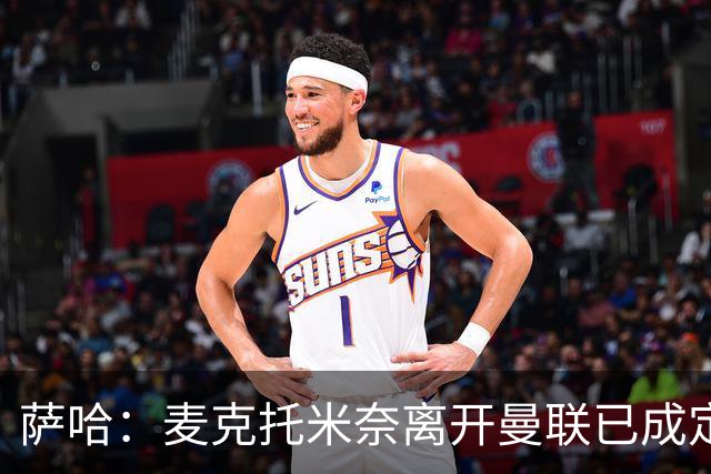 萨哈：麦克托米奈离开曼联已成定局 与贝林合作将令人期待