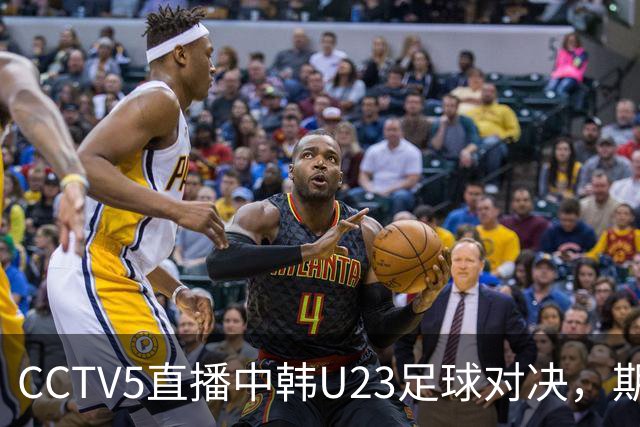 CCTV5直播中韩U23足球对决，期待激烈交锋
